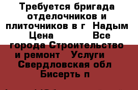 Требуется бригада отделочников и плиточников в г. Надым › Цена ­ 1 000 - Все города Строительство и ремонт » Услуги   . Свердловская обл.,Бисерть п.